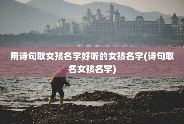 用诗句取女孩名字好听的女孩名字(诗句取名女孩名字)