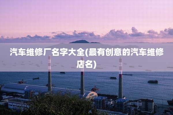 汽车维修厂名字大全(最有创意的汽车维修店名)