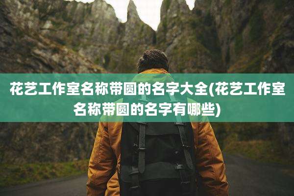 花艺工作室名称带圆的名字大全(花艺工作室名称带圆的名字有哪些)