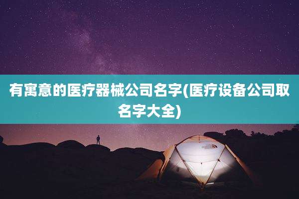 有寓意的医疗器械公司名字(医疗设备公司取名字大全)