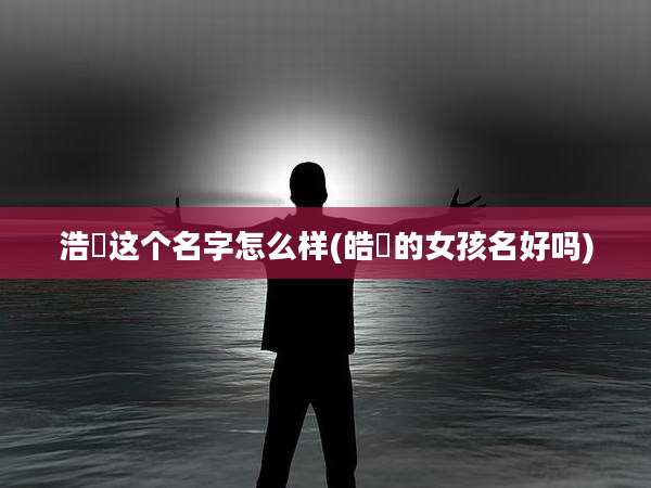 浩玥这个名字怎么样(皓玥的女孩名好吗)