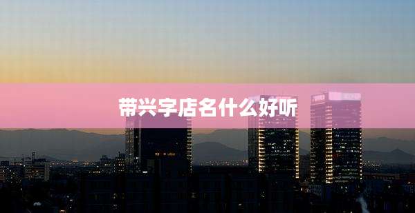 带兴字店名什么好听