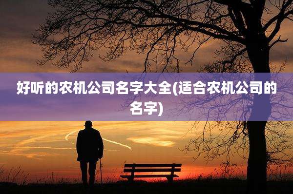 好听的农机公司名字大全(适合农机公司的名字)