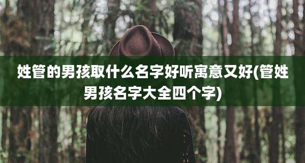 姓管的男孩取什么名字好听寓意又好(管姓男孩名字大全四个字)