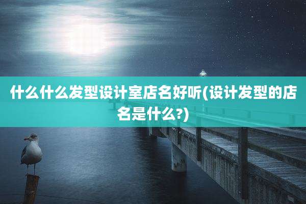 什么什么发型设计室店名好听(设计发型的店名是什么?)
