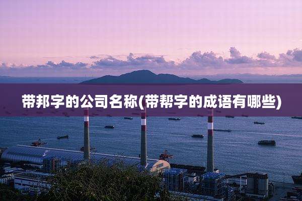带邦字的公司名称(带帮字的成语有哪些)