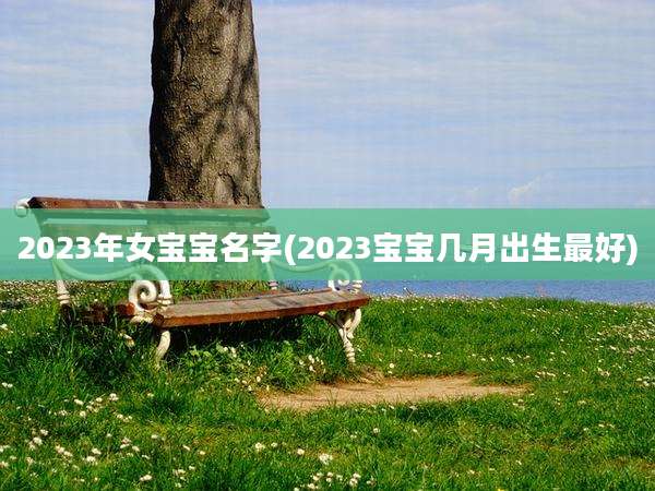 2023年女宝宝名字(2023宝宝几月出生最好)
