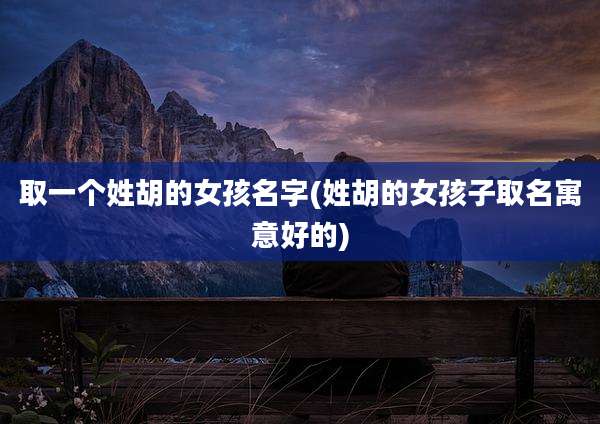 取一个姓胡的女孩名字(姓胡的女孩子取名寓意好的)