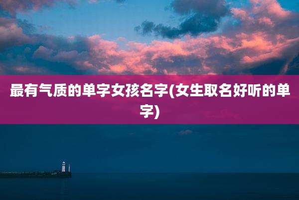 最有气质的单字女孩名字(女生取名好听的单字)