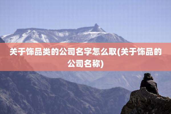 关于饰品类的公司名字怎么取(关于饰品的公司名称)