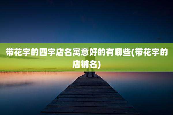 带花字的四字店名寓意好的有哪些(带花字的店铺名)