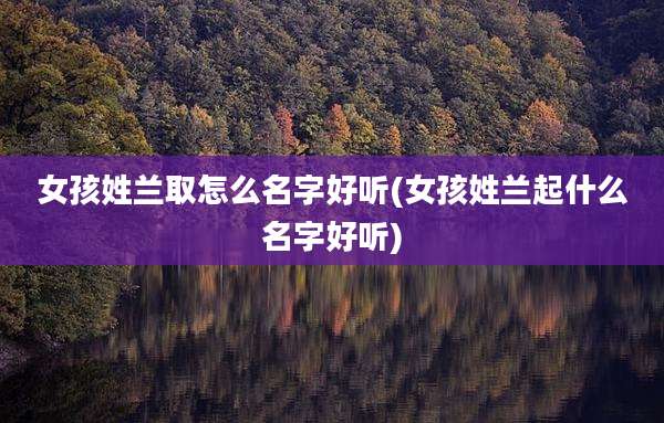女孩姓兰取怎么名字好听(女孩姓兰起什么名字好听)