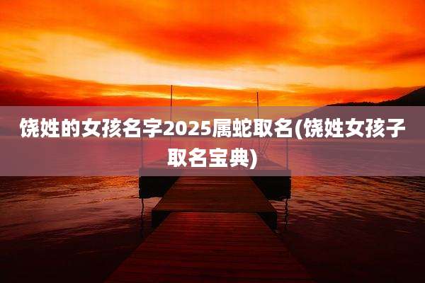 饶姓的女孩名字2025属蛇取名(饶姓女孩子取名宝典)