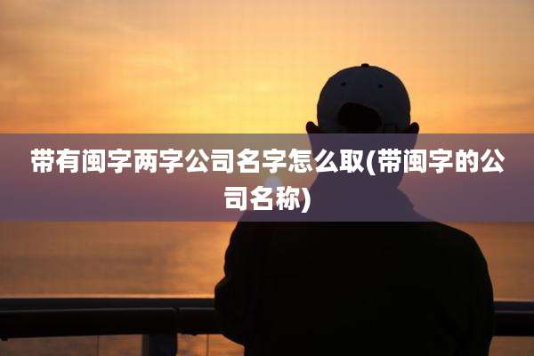 带有闽字两字公司名字怎么取(带闽字的公司名称)