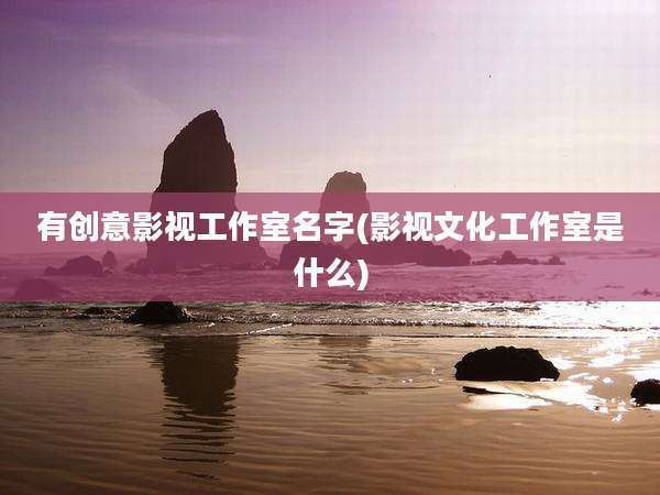 有创意影视工作室名字(影视文化工作室是什么)