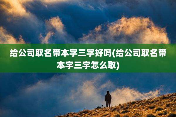 给公司取名带本字三字好吗(给公司取名带本字三字怎么取)