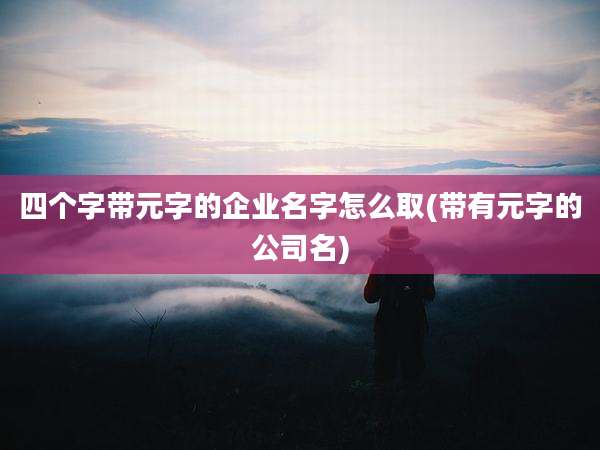 四个字带元字的企业名字怎么取(带有元字的公司名)