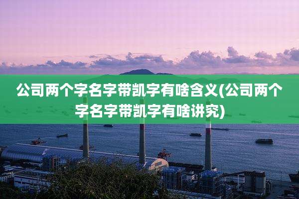 公司两个字名字带凯字有啥含义(公司两个字名字带凯字有啥讲究)