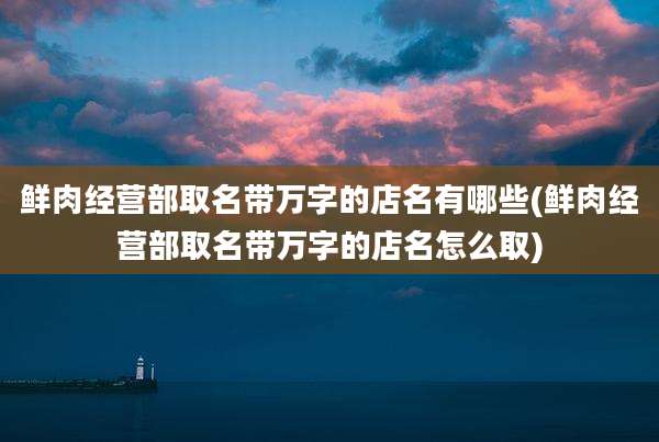鲜肉经营部取名带万字的店名有哪些(鲜肉经营部取名带万字的店名怎么取)