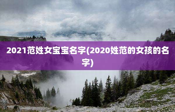 2021范姓女宝宝名字(2020姓范的女孩的名字)