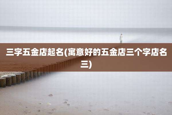 三字五金店起名(寓意好的五金店三个字店名三)