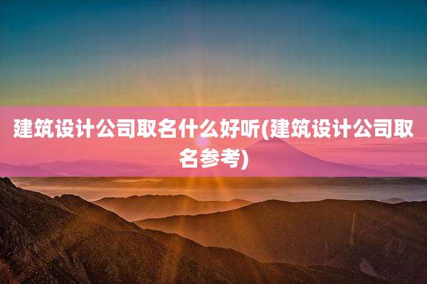 建筑设计公司取名什么好听(建筑设计公司取名参考)