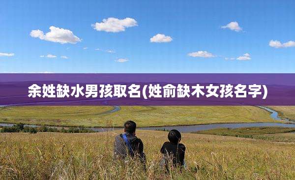余姓缺水男孩取名(姓俞缺木女孩名字)
