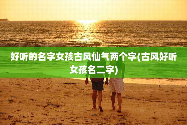 好听的名字女孩古风仙气两个字(古风好听女孩名二字)