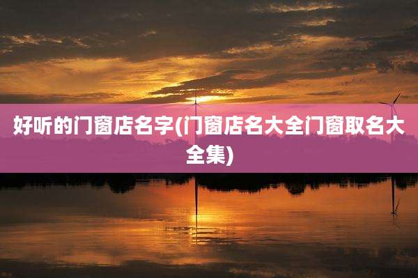 好听的门窗店名字(门窗店名大全门窗取名大全集)