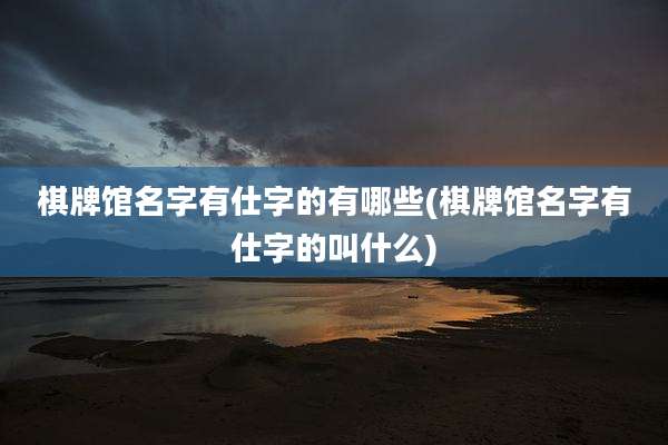 棋牌馆名字有仕字的有哪些(棋牌馆名字有仕字的叫什么)
