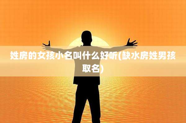 姓房的女孩小名叫什么好听(缺水房姓男孩取名)
