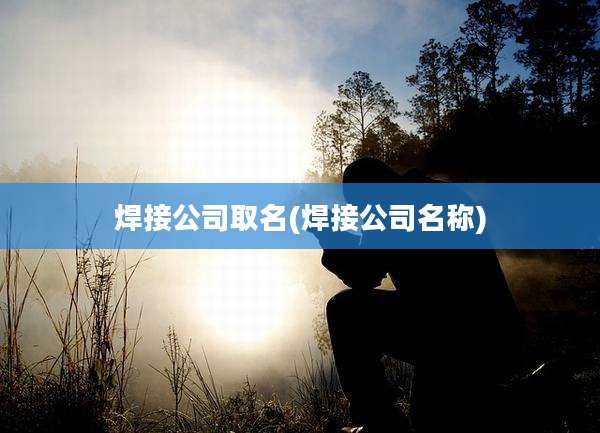 焊接公司取名(焊接公司名称)