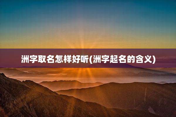 洲字取名怎样好听(洲字起名的含义)