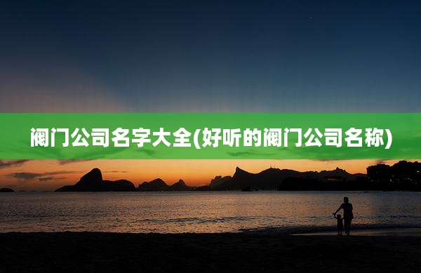 阀门公司名字大全(好听的阀门公司名称)