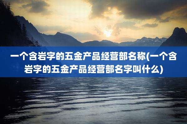 一个含岩字的五金产品经营部名称(一个含岩字的五金产品经营部名字叫什么)
