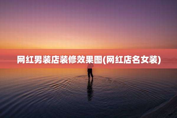 网红男装店装修效果图(网红店名女装)