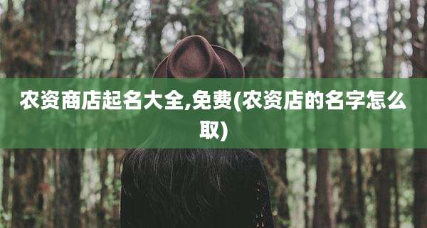 农资商店起名大全,免费(农资店的名字怎么取)