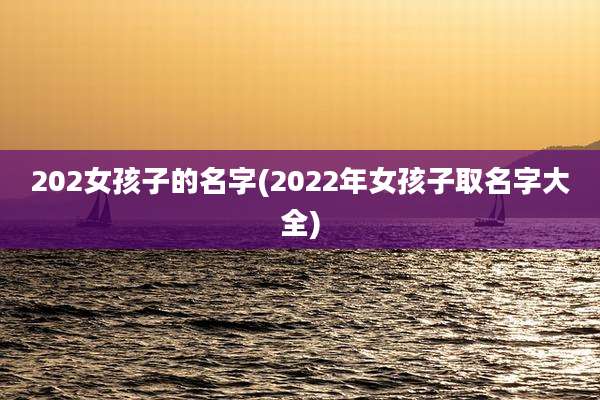 202女孩子的名字(2022年女孩子取名字大全)