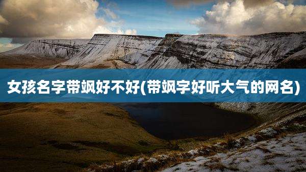 女孩名字带飒好不好(带飒字好听大气的网名)