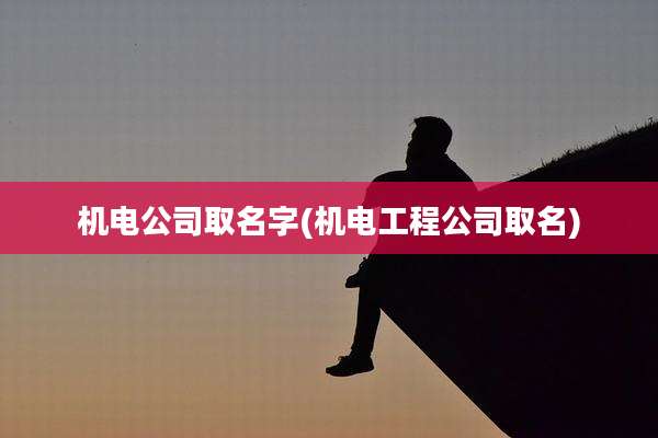 机电公司取名字(机电工程公司取名)