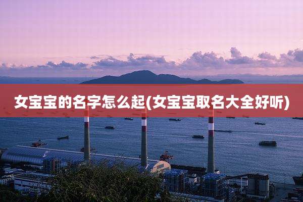女宝宝的名字怎么起(女宝宝取名大全好听)