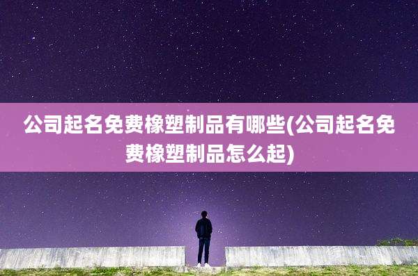 公司起名免费橡塑制品有哪些(公司起名免费橡塑制品怎么起)