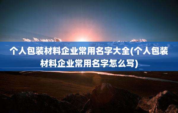 个人包装材料企业常用名字大全(个人包装材料企业常用名字怎么写)