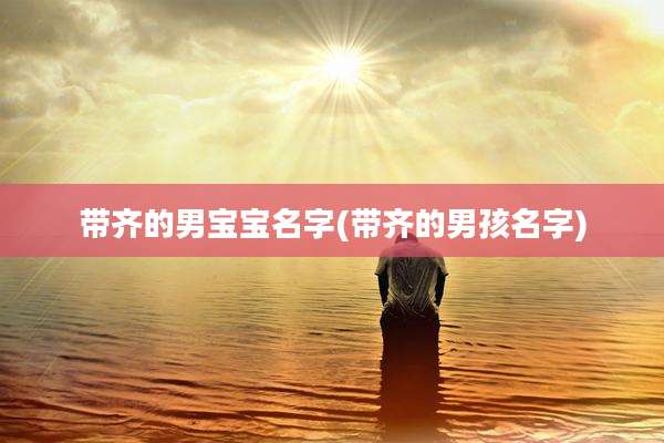 带齐的男宝宝名字(带齐的男孩名字)