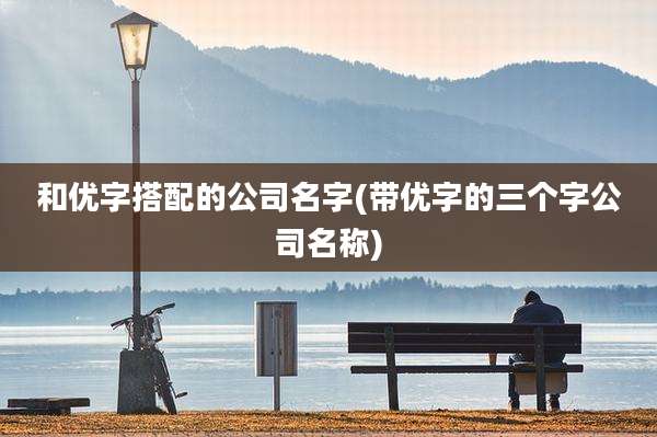 和优字搭配的公司名字(带优字的三个字公司名称)