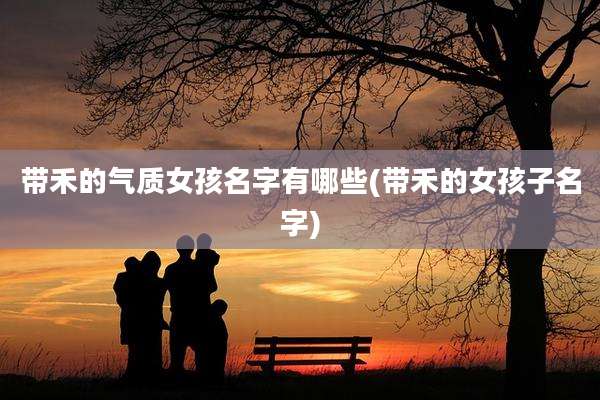 带禾的气质女孩名字有哪些(带禾的女孩子名字)