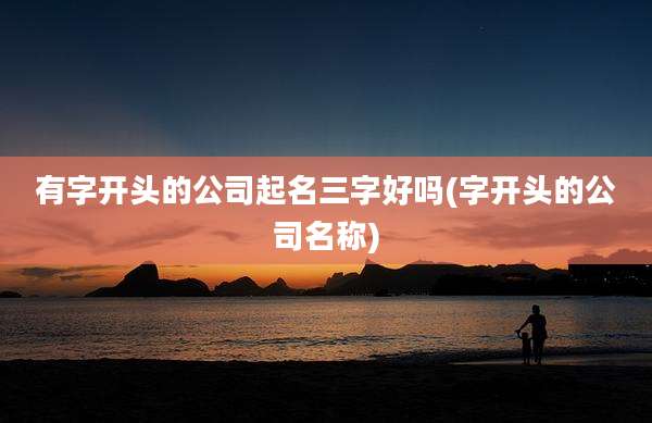 有字开头的公司起名三字好吗(字开头的公司名称)