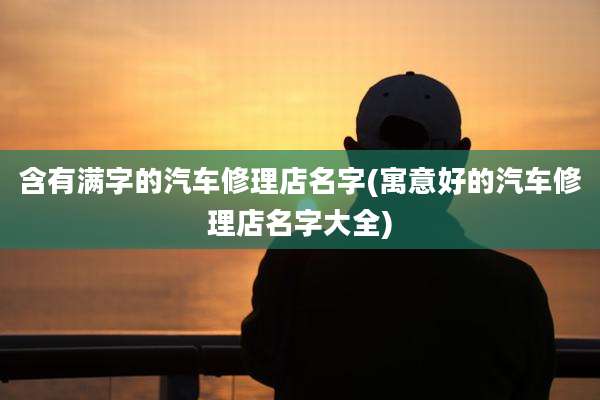 含有满字的汽车修理店名字(寓意好的汽车修理店名字大全)