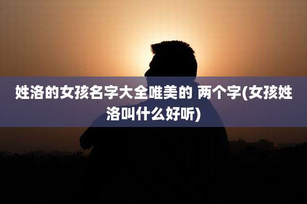 姓洛的女孩名字大全唯美的 两个字(女孩姓洛叫什么好听)
