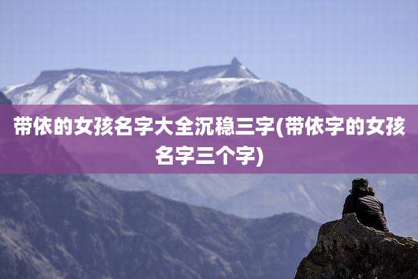 带依的女孩名字大全沉稳三字(带依字的女孩名字三个字)